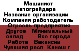 Машинист автогрейдера › Название организации ­ Компания-работодатель › Отрасль предприятия ­ Другое › Минимальный оклад ­ 1 - Все города Работа » Вакансии   . Чувашия респ.,Канаш г.